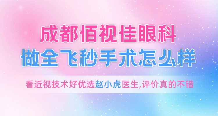 成都佰视佳眼科做全飞秒手术怎么样?看近视技术好优选赵小虎医生,评价真的不错