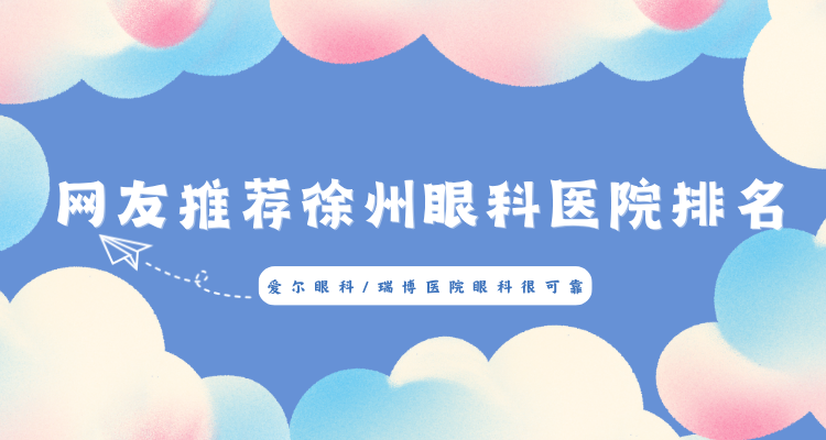 网友推荐徐州眼科医院排名参考：爱尔眼科、瑞博医院眼科等，都是可靠的眼科机构！